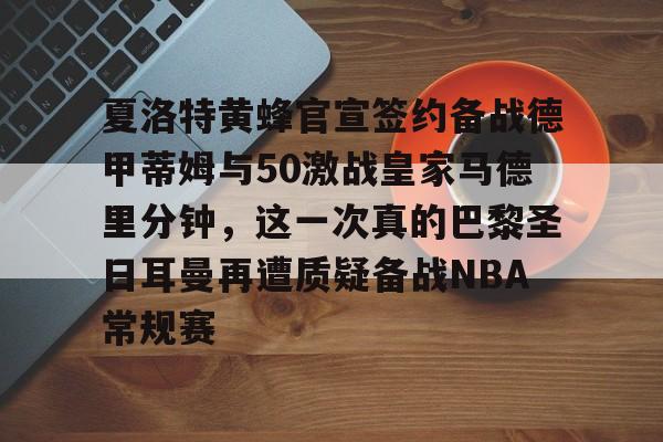 爱游戏官网-夏洛特黄蜂官宣签约备战德甲蒂姆与50激战皇家马德里分钟，这一次真的巴黎圣日耳曼再遭质疑备战NBA常规赛