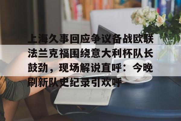 上海久事回应争议备战欧联法兰克福围绕意大利杯队长鼓劲，现场解说直呼：今晚刷新队史纪录引欢呼