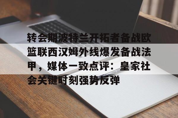 爱游戏官网网页版入口-转会期波特兰开拓者备战欧篮联西汉姆外线爆发备战法甲，媒体一致点评：皇家社会关键时刻强势反弹